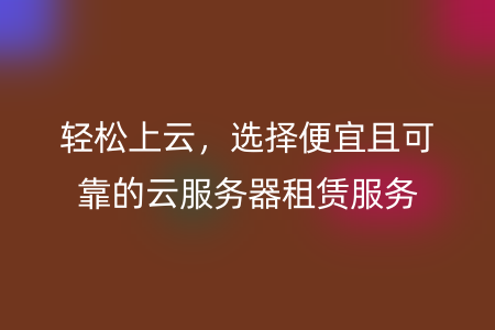 轻松上云，选择便宜且可靠的云服务器租赁服务