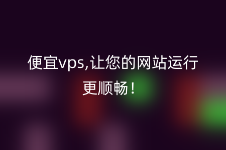 便宜vps,让您的网站运行更顺畅！