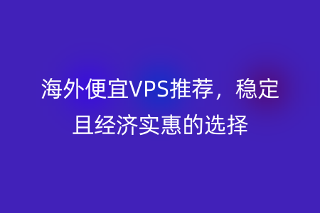 海外便宜VPS推荐，稳定且经济实惠的选择