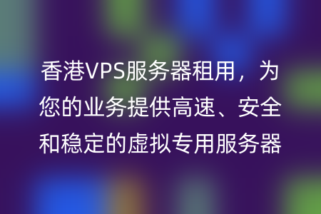 香港VPS服务器租用，为您的业务提供高速、安全和稳定的虚拟专用服务器