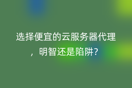 选择便宜的云服务器代理，明智还是陷阱？