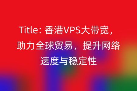 Title: 香港VPS大带宽，助力全球贸易，提升网络速度与稳定性