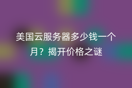 美国云服务器多少钱一个月？揭开价格之谜