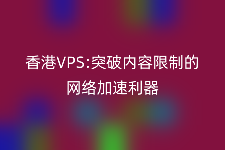 香港VPS:突破内容限制的网络加速利器