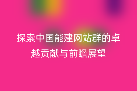 探索中国能建网站群的卓越贡献与前瞻展望