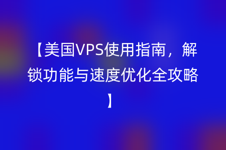 【美国VPS使用指南，解锁功能与速度优化全攻略】