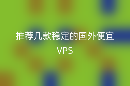 推荐几款稳定的国外便宜VPS