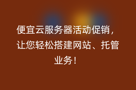 便宜云服务器活动促销，让您轻松搭建网站、托管业务！