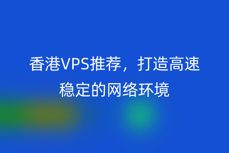 香港VPS推荐，打造高速稳定的网络环境