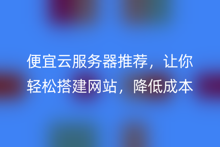 便宜云服务器推荐，让你轻松搭建网站，降低成本