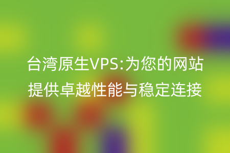 台湾原生VPS:为您的网站提供卓越性能与稳定连接