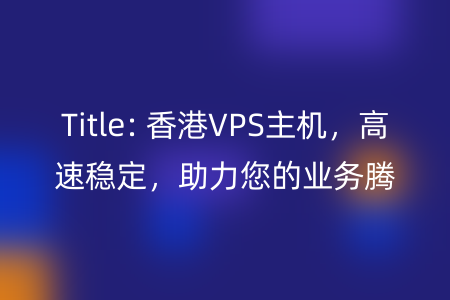 Title: 香港VPS主机，高速稳定，助力您的业务腾飞