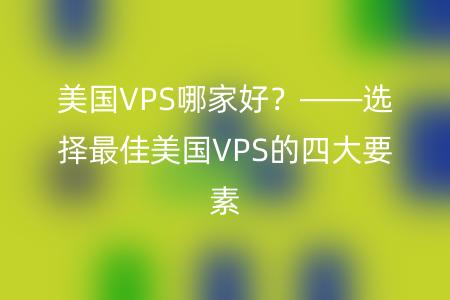 美国VPS哪家好？——选择最佳美国VPS的四大要素