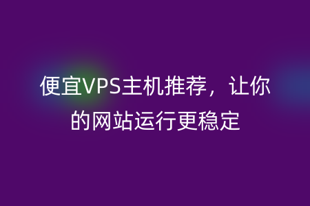 便宜VPS主机推荐，让你的网站运行更稳定