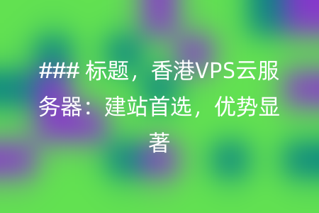 ### 标题，香港VPS云服务器：建站首选，优势显著