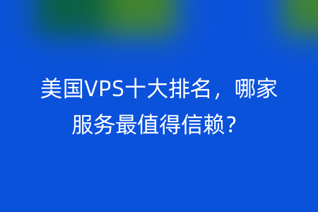 美国VPS十大排名，哪家服务最值得信赖？