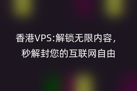 香港VPS:解锁无限内容，秒解封您的互联网自由