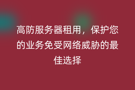 高防服务器租用，保护您的业务免受网络威胁的最佳选择