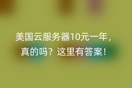 美国云服务器10元一年，真的吗？这里有答案！