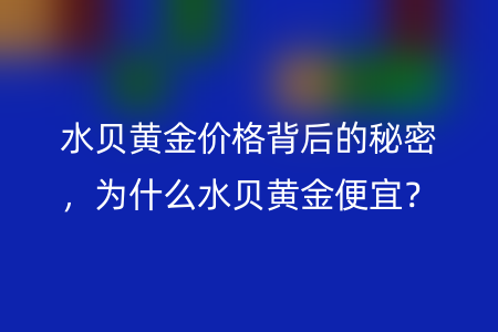 水贝黄金价格背后的秘密，为什么水贝黄金便宜？