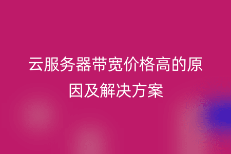 云服务器带宽价格高的原因及解决方案