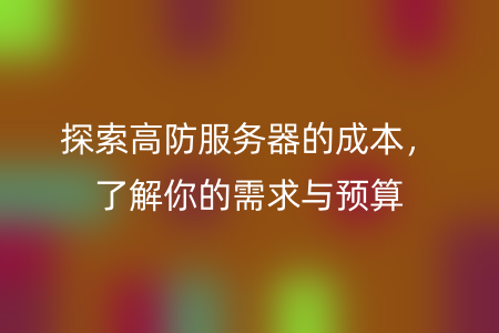 探索高防服务器的成本，了解你的需求与预算