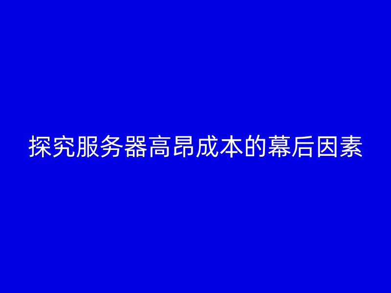 探究服务器高昂成本的幕后因素